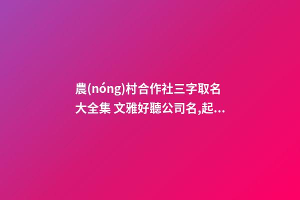 農(nóng)村合作社三字取名大全集 文雅好聽公司名,起名之家-第1張-公司起名-玄機派